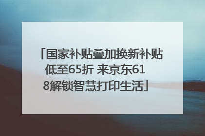 国家补贴叠加换新补贴低至65折 来京东618解锁智慧打印生活