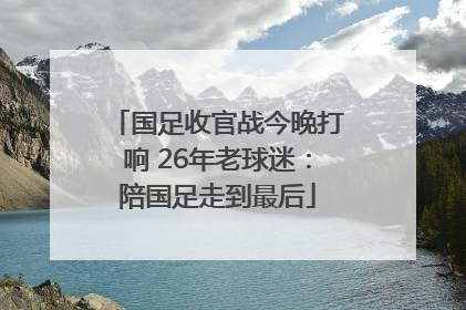国足收官战今晚打响 26年老球迷：陪国足走到最后