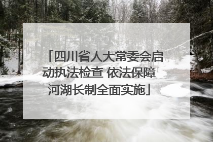四川省人大常委会启动执法检查 依法保障河湖长制全面实施
