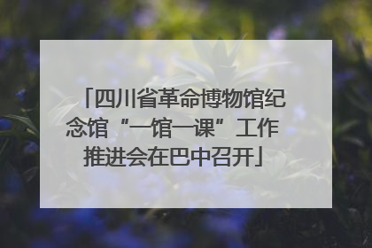 四川省革命博物馆纪念馆“一馆一课”工作推进会在巴中召开