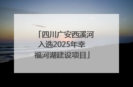 四川广安西溪河入选2025年幸福河湖建设项目