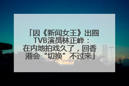 因《新闻女王》出圈 TVB演员林正峰：在内地拍戏久了，回香港会“切换”不过来