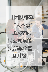 团队练就“大本事” 武汉霍尼特公司赋能头部车企智慧升级