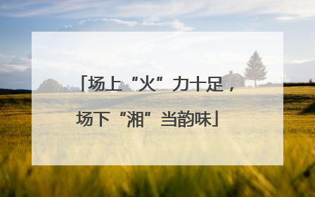 场上“火”力十足，场下“湘”当韵味
