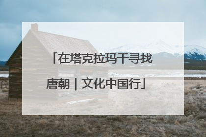 在塔克拉玛干寻找唐朝｜文化中国行