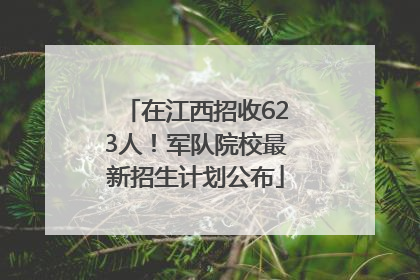 在江西招收623人！军队院校最新招生计划公布