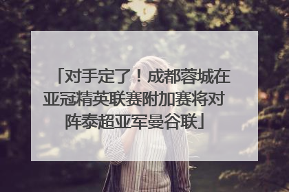 对手定了！成都蓉城在亚冠精英联赛附加赛将对阵泰超亚军曼谷联