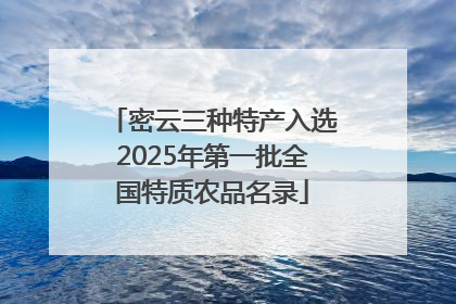 密云三种特产入选2025年第一批全国特质农品名录