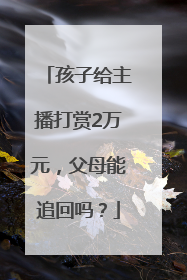 孩子给主播打赏2万元，父母能追回吗？