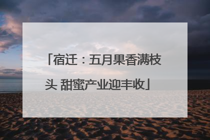 宿迁：五月果香满枝头 甜蜜产业迎丰收