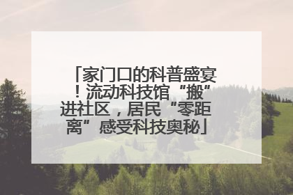家门口的科普盛宴！流动科技馆“搬”进社区，居民“零距离”感受科技奥秘