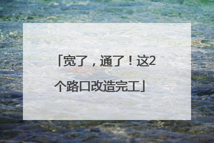 宽了，通了！这2个路口改造完工
