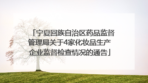 宁夏回族自治区药品监督管理局关于4家化妆品生产企业监督检查情况的通告