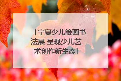 宁夏少儿绘画书法展 呈现少儿艺术创作新生态