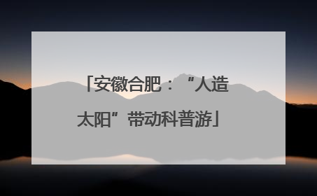 安徽合肥：“人造太阳”带动科普游