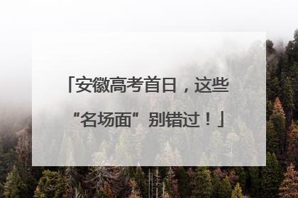 安徽高考首日，这些“名场面”别错过！