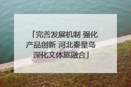 完善发展机制 强化产品创新 河北秦皇岛深化文体旅融合