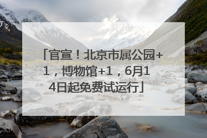 官宣！北京市属公园+1，博物馆+1，6月14日起免费试运行