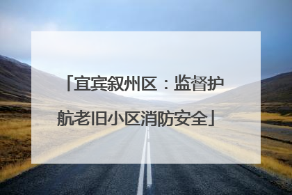 宜宾叙州区：监督护航老旧小区消防安全
