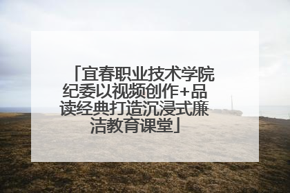 宜春职业技术学院纪委以视频创作+品读经典打造沉浸式廉洁教育课堂