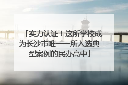 实力认证！这所学校成为长沙市唯一一所入选典型案例的民办高中
