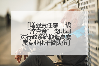 增强责任感 一线“淬真金” 湖北司法行政系统锻造高素质专业化干警队伍