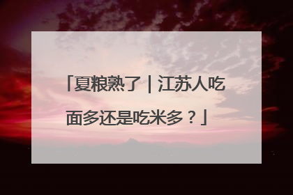 夏粮熟了｜江苏人吃面多还是吃米多？