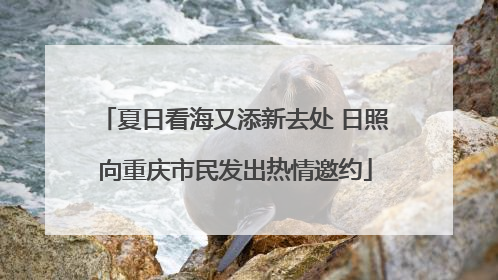 夏日看海又添新去处 日照向重庆市民发出热情邀约