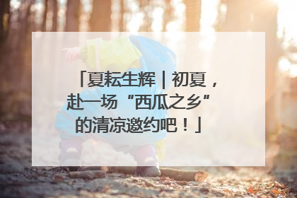 夏耘生辉｜初夏，赴一场“西瓜之乡”的清凉邀约吧！