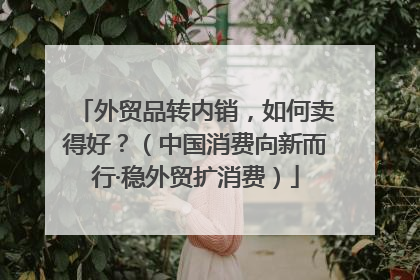 外贸品转内销，如何卖得好？（中国消费向新而行·稳外贸扩消费）