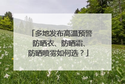 多地发布高温预警 防晒衣、防晒霜、防晒喷雾如何选？