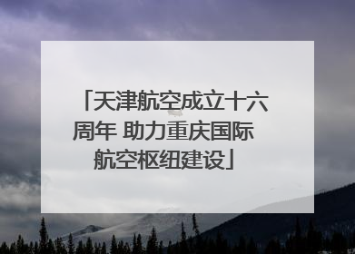 天津航空成立十六周年 助力重庆国际航空枢纽建设