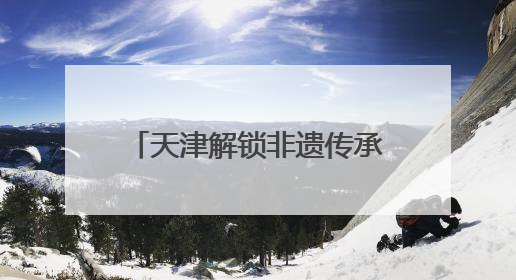 天津解锁非遗传承新路径：从“窑火孤盏”到“数字资产”的破圈实践