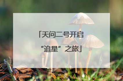 天问二号开启“追星”之旅