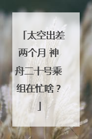 太空出差两个月 神舟二十号乘组在忙啥？