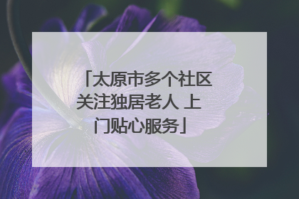 太原市多个社区关注独居老人 上门贴心服务