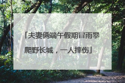 夫妻俩端午假期冒雨攀爬野长城，一人摔伤