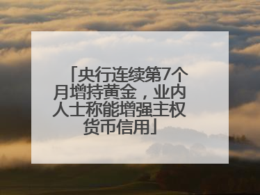 央行连续第7个月增持黄金，业内人士称能增强主权货币信用