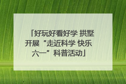 好玩好看好学 拱墅开展“走近科学 快乐六一”科普活动