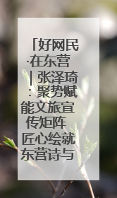 好网民·在东营｜张泽琦：聚势赋能文旅宣传矩阵 匠心绘就东营诗与远方
