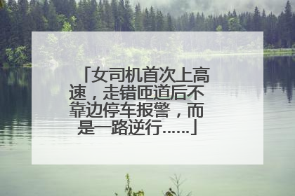 女司机首次上高速，走错匝道后不靠边停车报警，而是一路逆行……