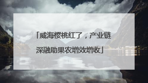 威海樱桃红了，产业链深融助果农增效增收