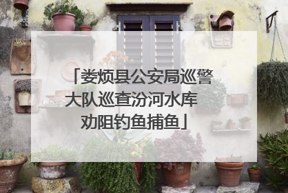 娄烦县公安局巡警大队巡查汾河水库 劝阻钓鱼捕鱼