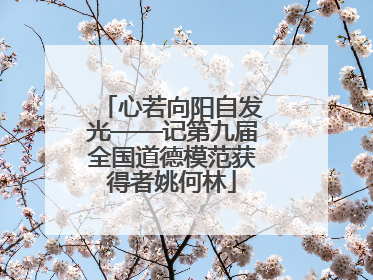 心若向阳自发光——记第九届全国道德模范获得者姚何林