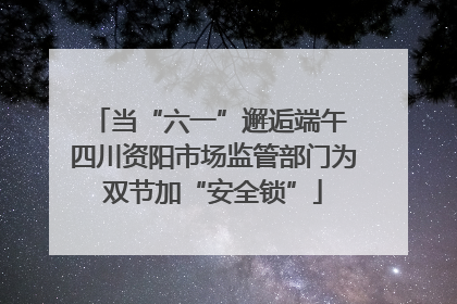 当“六一”邂逅端午 四川资阳市场监管部门为双节加“安全锁”