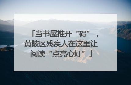 当书屋推开“碍”，黄陂区残疾人在这里让阅读“点亮心灯”