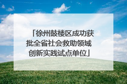 徐州鼓楼区成功获批全省社会救助领域创新实践试点单位