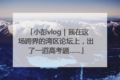 小彭vlog｜我在这场跨界的湾区论坛上，出了一道高考题……