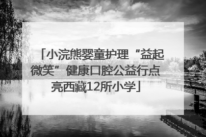 小浣熊婴童护理“益起微笑”健康口腔公益行点亮西藏12所小学