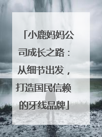 小鹿妈妈公司成长之路：从细节出发，打造国民信赖的牙线品牌